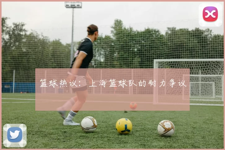 篮球热议：上海篮球队的耐力争议