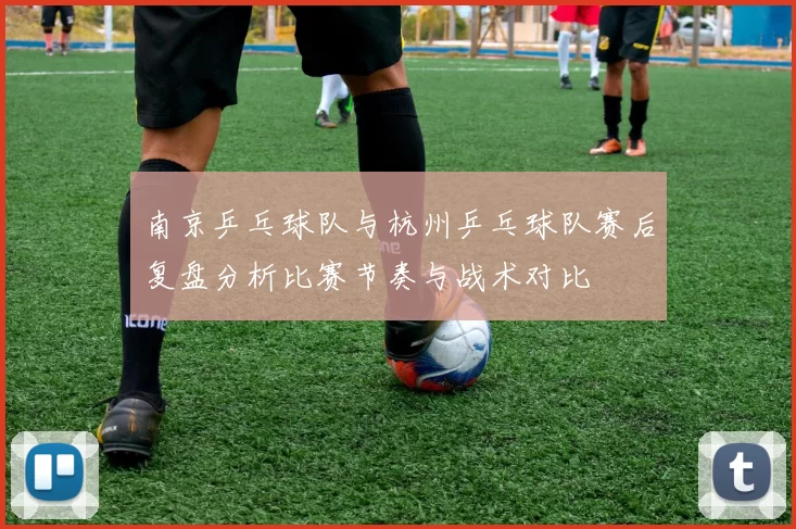 南京乒乓球队与杭州乒乓球队赛后复盘分析比赛节奏与战术对比