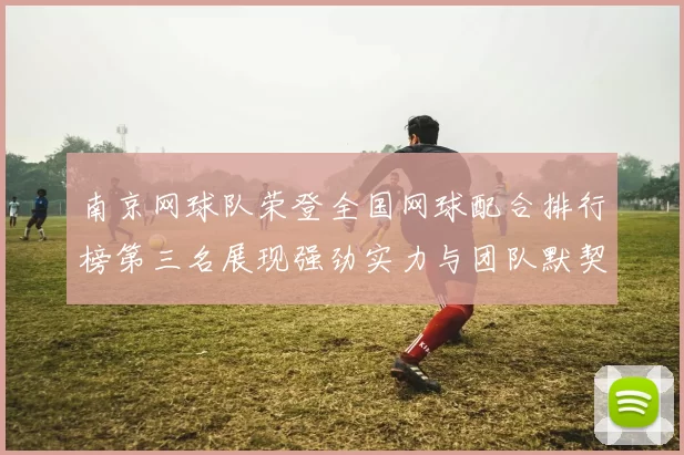 南京网球队荣登全国网球配合排行榜第三名展现强劲实力与团队默契