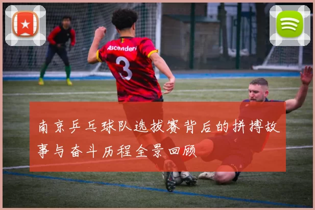 南京乒乓球队选拔赛背后的拼搏故事与奋斗历程全景回顾