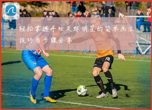 轻松掌握手绘足球明星的简单画法技巧与步骤分享