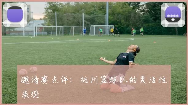 邀请赛点评：杭州篮球队的灵活性表现