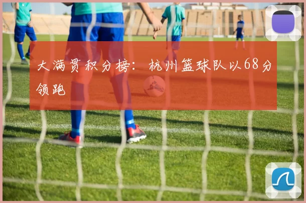 大满贯积分榜：杭州篮球队以68分领跑