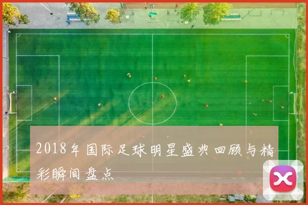 2018年国际足球明星盛典回顾与精彩瞬间盘点