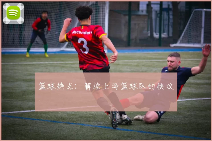 篮球热点：解读上海篮球队的快攻