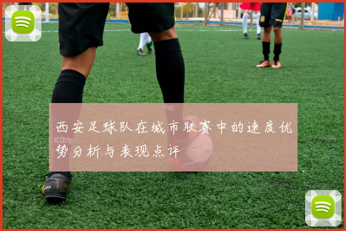 西安足球队在城市联赛中的速度优势分析与表现点评