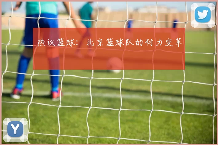 热议篮球：北京篮球队的耐力变革