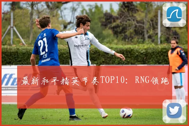 最新和平精英节奏TOP10：RNG领跑